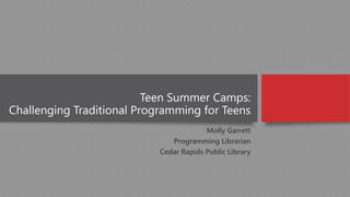Teen Summer Camps:
Challenging Traditional Programming for Teens
Molly Garrett
Programming Librarian
Cedar Rapids Public Library
 