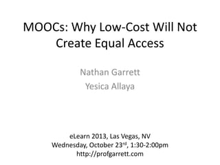 MOOCs: Why Low-Cost Will Not
Create Equal Access
Nathan Garrett
Yesica Allaya

eLearn 2013, Las Vegas, NV
Wednesday, October 23rd, 1:30-2:00pm
http://profgarrett.com

 