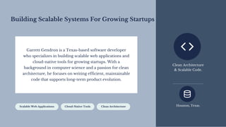 Building Scalable Systems For Growing Startups
Garrett Gendron is a Texas-based software developer
who specializes in building scalable web applications and
cloud-native tools for growing startups. With a
background in computer science and a passion for clean
architecture, he focuses on writing efficient, maintainable
code that supports long-term product evolution.
Scalable Web Applications Cloud-Native Tools Clean Architecture
Clean Architecture
& Scalable Code.
Houston, Texas.
 