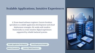 Scalable Applications, Intuitive Experiences
Scalable Application Development Cloud Deployment Strategies
Modern Frameworks Intuitive Digital Experiences
A Texas-based software engineer, Garrett Gendron
specializes in scalable application development and cloud
deployment strategies. He works with modern
frameworks to create intuitive digital experiences
supported by reliable backend systems.
 
