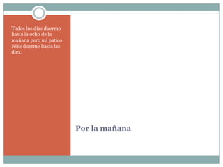Por la mañanaTodos los díasduermohasta la ocho de la mañanapero mi patico Nike duermehastalasdiez.