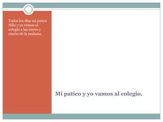 Mi patico y yovamos al colegio.Todos los días mi patico Nike y yovamos al colegioa lasnueve y cuarto de la mañana.