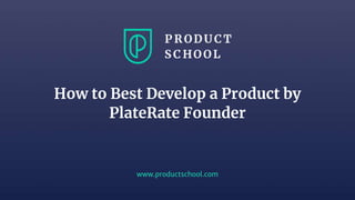 www.productschool.com
How to Best Develop a Product by
PlateRate Founder
 