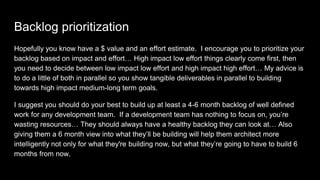 Backlog prioritization
Hopefully you know have a $ value and an effort estimate. I encourage you to prioritize your
backlo...