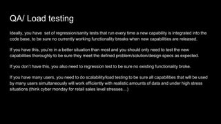 QA/ Load testing
Ideally, you have set of regression/sanity tests that run every time a new capability is integrated into ...