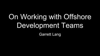 On Working with Offshore
Development Teams
Garrett Lang
 