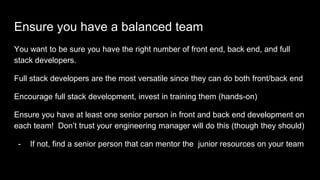 Ensure you have a balanced team
You want to be sure you have the right number of front end, back end, and full
stack devel...
