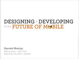 DESIGNING DEVELOPING           &
for the FUTURE OF MOBILE




                                   © Copyright 2008 Garrett Murray <info@garrettmurray.net>
Garrett Murray
Web 2.0 Expo — New York
September 16, 2008 — 1A08/10