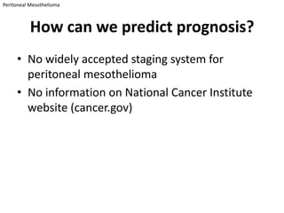 Peritoneal Mesothelioma



          How can we predict prognosis?
     • No widely accepted staging system for
       peritoneal mesothelioma
     • No information on National Cancer Institute
       website (cancer.gov)
 