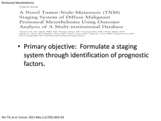 Peritoneal Mesothelioma




            • Primary objective: Formulate a staging
              system through identification of prognostic
              factors.




Yan TD, et al. Cancer. 2011 May 1;117(9):1855-63
 