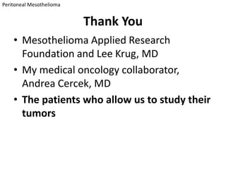 Peritoneal Mesothelioma


                          Thank You
    • Mesothelioma Applied Research
      Foundation and Lee Krug, MD
    • My medical oncology collaborator,
      Andrea Cercek, MD
    • The patients who allow us to study their
      tumors
 