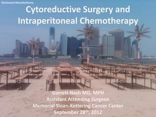 Peritoneal Mesothelioma

             Cytoreductive Surgery and
           Intraperitoneal Chemotherapy




                             Garrett Nash MD, MPH
                          Assistant Attending Surgeon
                      Memorial Sloan-Kettering Cancer Center
                              September 28th, 2012
 