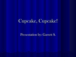 Cupcake, Cupcake! Presentation by: Garrett S. 