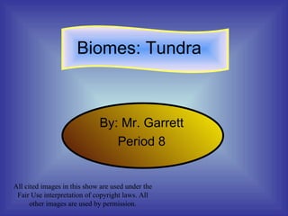 Biomes: Tundra By: Mr. Garrett Period 8 All cited images in this show are used under the Fair Use interpretation of copyright laws. All other images are used by permission. 