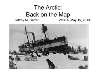 The Arctic:
Back on the Map
Jeffrey M. Garrett WISTA, May 15, 2013
 