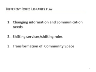 DIFFERENT ROLES LIBRARIES PLAY
1. Changing information and communication
needs
2. Shifting services/shifting roles
3. Transformation of Community Space

9

 