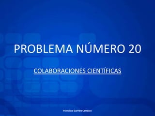 PROBLEMA NÚMERO 20
  COLABORACIONES CIENTÍFICAS




          Francisco Garrido Carrasco
 