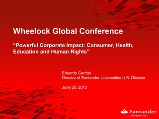 Wheelock Global Conference
“Powerful Corporate Impact: Consumer, Health,
Education and Human Rights”

Eduardo Garrido
Director of Santander Universities U.S. Division
June 20, 2013

 