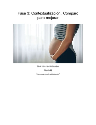 Fase 3: Contextualización. Comparo
para mejorar
María Esther Garrido González
Módulo 22
“el embarazo en la adolescencia”
 