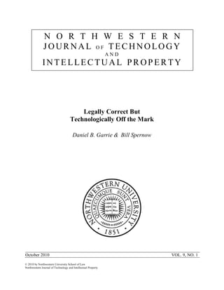 Legally Correct But
Technologically Off the Mark
Daniel B. Garrie & Bill Spernow
October 2010 VOL. 9, NO. 1
© 2010 by Northwestern University School of Law
Northwestern Journal of Technology and Intellectual Property
N O R T H W E S T E R N
J OUR NAL O F TECHNOLOGY
A N D
INTE LLEC TUAL PR OP ER TY
 
