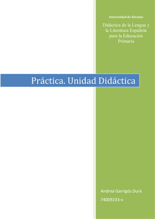 Universidad de Alicante

Didáctica de la Lengua y
la Literatura Española
para la Educación
Primaria

Práctica. Unidad Didáctica

Andrea Garrigós Durà
74009233-v

 