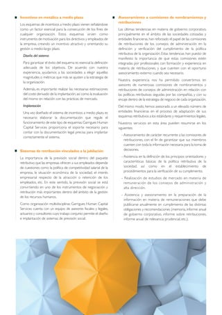 Incentivos en metálico a medio plazo
Los esquemas de incentivos a medio plazo vienen señalándose
como un factor esencial para la consecución de los fines de
cualquier organización. Estos esquemas sirven como
instrumento de motivación para los directivos y empleados de
la empresa, creando un incentivo atractivo y orientando su
gestión a medio-largo plazo.
Diseño del sistema
Para garantizar el éxito del esquema es esencial la definición
adecuada de los objetivos. De acuerdo con nuestra
experiencia, ayudamos a las sociedades a elegir aquellas
magnitudes o métricas que más se ajusten a la estrategia de
la organización.
Además, es importante realizar las necesarias estimaciones
del coste derivado de la implantación,así como la evaluación
del mismo en relación con las prácticas de mercado.
Implantación
Una vez diseñado el sistema de incentivos a medio plazo, es
necesario elaborar la documentación que regule el
funcionamiento de este tipo de esquemas.Garrigues Human
Capital Services proporciona el soporte necesario para
contar con la documentación legal precisa para implantar
correctamente el sistema.
Sistemas de retribución vinculados a la jubilación
La importancia de la previsión social dentro del paquete
retributivo que las empresas ofrecen a sus empleados depende
de cuestiones como la política de competitividad salarial de la
empresa, la situación económica de la sociedad, el interés
empresarial respecto de la atracción o retención de los
empleados, etc. En este sentido, la previsión social se está
convirtiendo en uno de los instrumentos de negociación y
retribución más importantes dentro del ámbito de la gestión
de los recursos humanos.
Como organización multidisciplinar, Garrigues Human Capital
Services cuenta con un equipo de asesores fiscales y legales,
actuarios y consultores cuyo trabajo conjunto permite el diseño
e implantación de sistemas de previsión social.
Asesoramiento a comisiones de nombramientos y
retribuciones
Las últimas tendencias en materia de gobierno corporativo,
principalmente en el ámbito de las sociedades cotizadas y
entidades financieras, han reforzado el papel de las comisiones
de retribuciones de los consejos de administración en la
definición y verificación del cumplimiento de la política
retributiva de la organización. Estas tendencias han puesto de
manifiesto la importancia de que estas comisiones estén
integradas por profesionales con formación y experiencia en
materia de retribuciones, y que cuenten con el oportuno
asesoramiento externo cuando sea necesario.
Nuestra experiencia nos ha permitido convertirnos en
asesores de numerosas comisiones de nombramientos y
retribuciones de consejos de administración en relación con
las políticas retributivas seguidas por las compañías, y con su
encaje dentro de la estrategia de negocio de cada organización.
Del mismo modo, hemos asesorado a un elevado número de
entidades financieras en el proceso de adaptación de sus
esquemas retributivos a los estándares y requerimientos legales.
Nuestros servicios en esta área pueden resumirse en los
siguientes:
- Asesoramiento de carácter recurrente a las comisiones de
retribuciones, con el fin de garantizar que sus miembros
cuenten con toda la información necesaria para la toma de
decisiones.
- Asistencia en la definición de los principios orientadores y
características básicas de la política retributiva de la
sociedad, así como en el establecimiento de
procedimientos para la verificación de su cumplimiento.
- Realización de estudios de mercado en materia de
remuneración de los consejos de administración y
alta dirección.
- Asistencia y asesoramiento en la preparación de la
información en materia de remuneraciones que debe
publicarse anualmente en cumplimiento de las distintas
obligaciones y recomendaciones (memoria, informe anual
de gobierno corporativo, informe sobre retribuciones,
informe anual de relevancia prudencial, etc.).
 