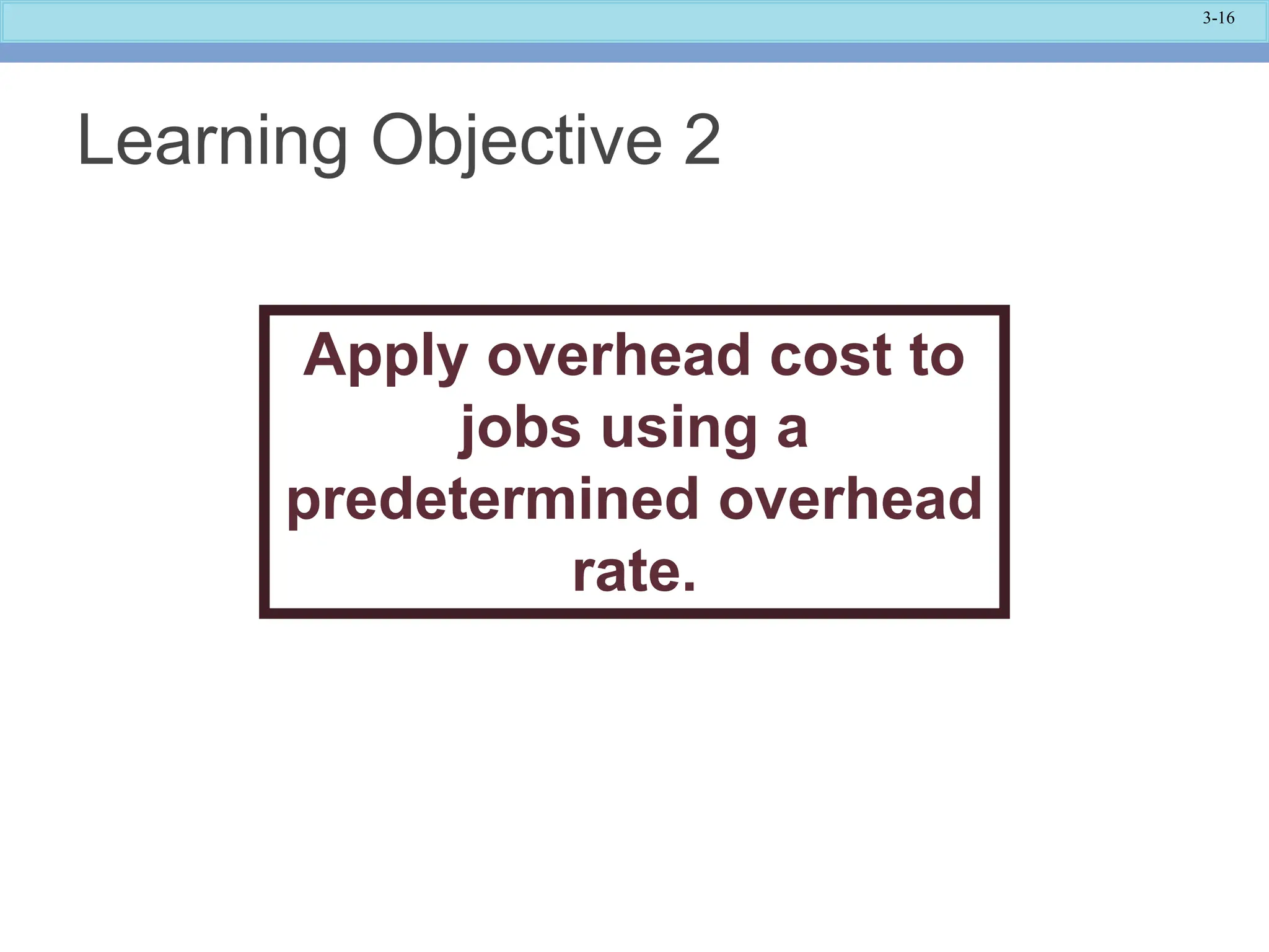 3-16
Learning Objective 2
Apply overhead cost to
jobs using a
predetermined overhead
rate.
 