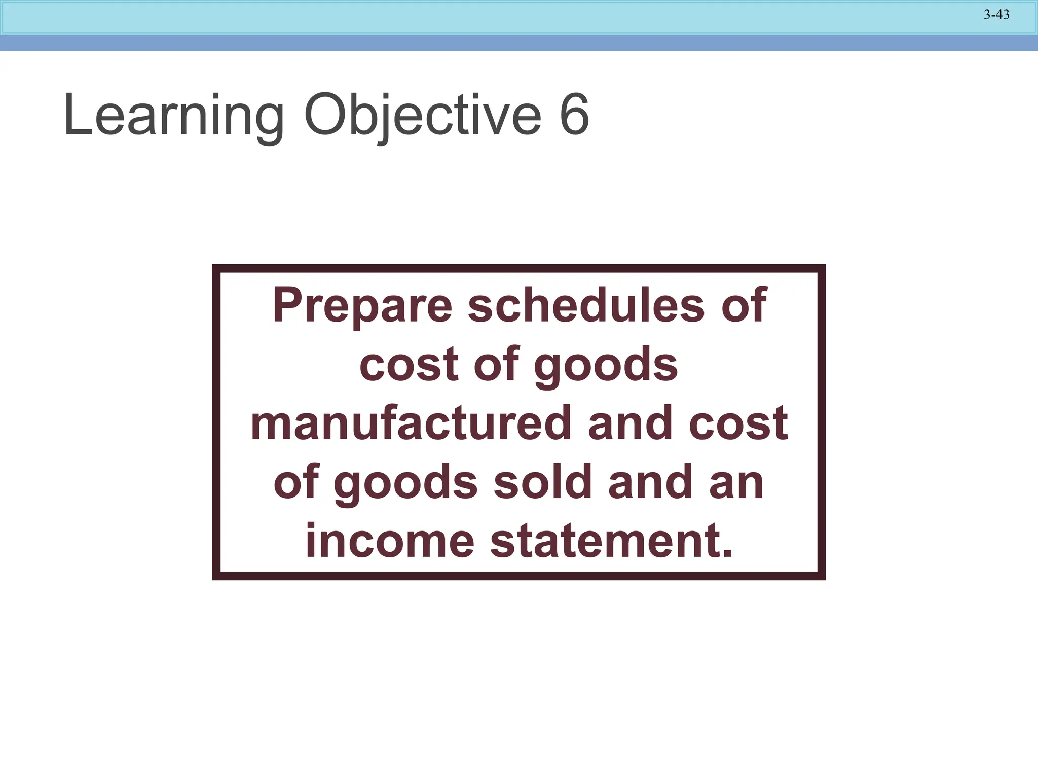 3-43
Learning Objective 6
Prepare schedules of
cost of goods
manufactured and cost
of goods sold and an
income statement.
 