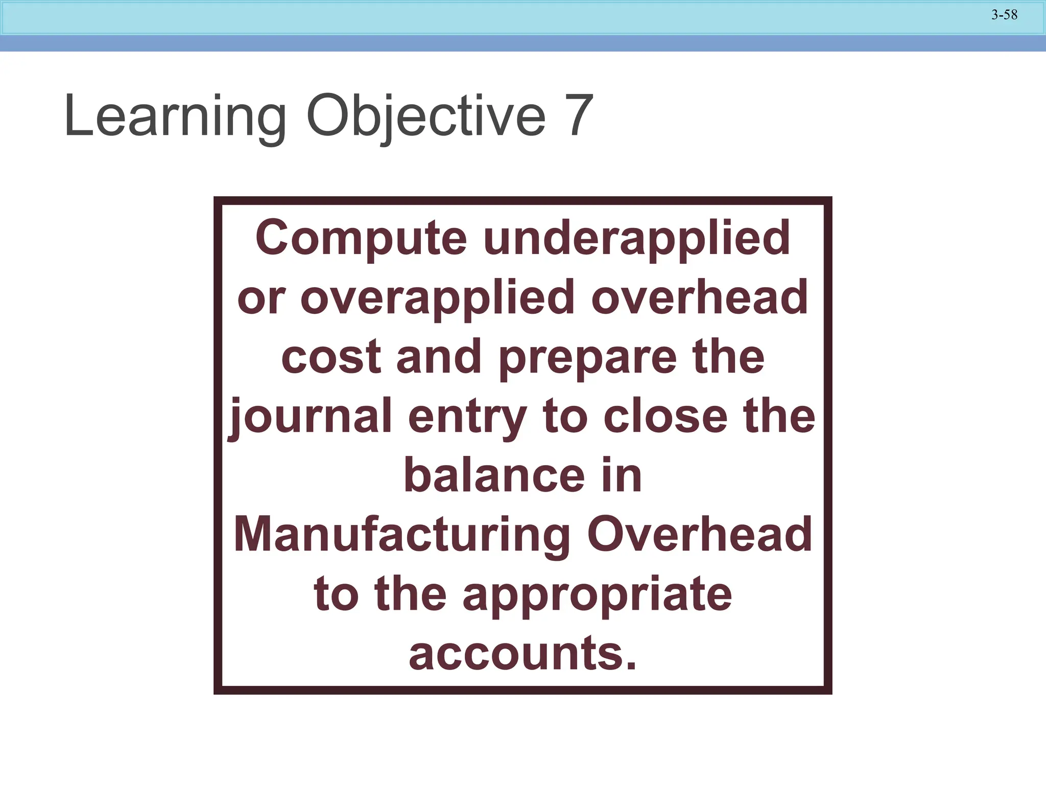 3-58
Learning Objective 7
Compute underapplied
or overapplied overhead
cost and prepare the
journal entry to close the
balance in
Manufacturing Overhead
to the appropriate
accounts.
 