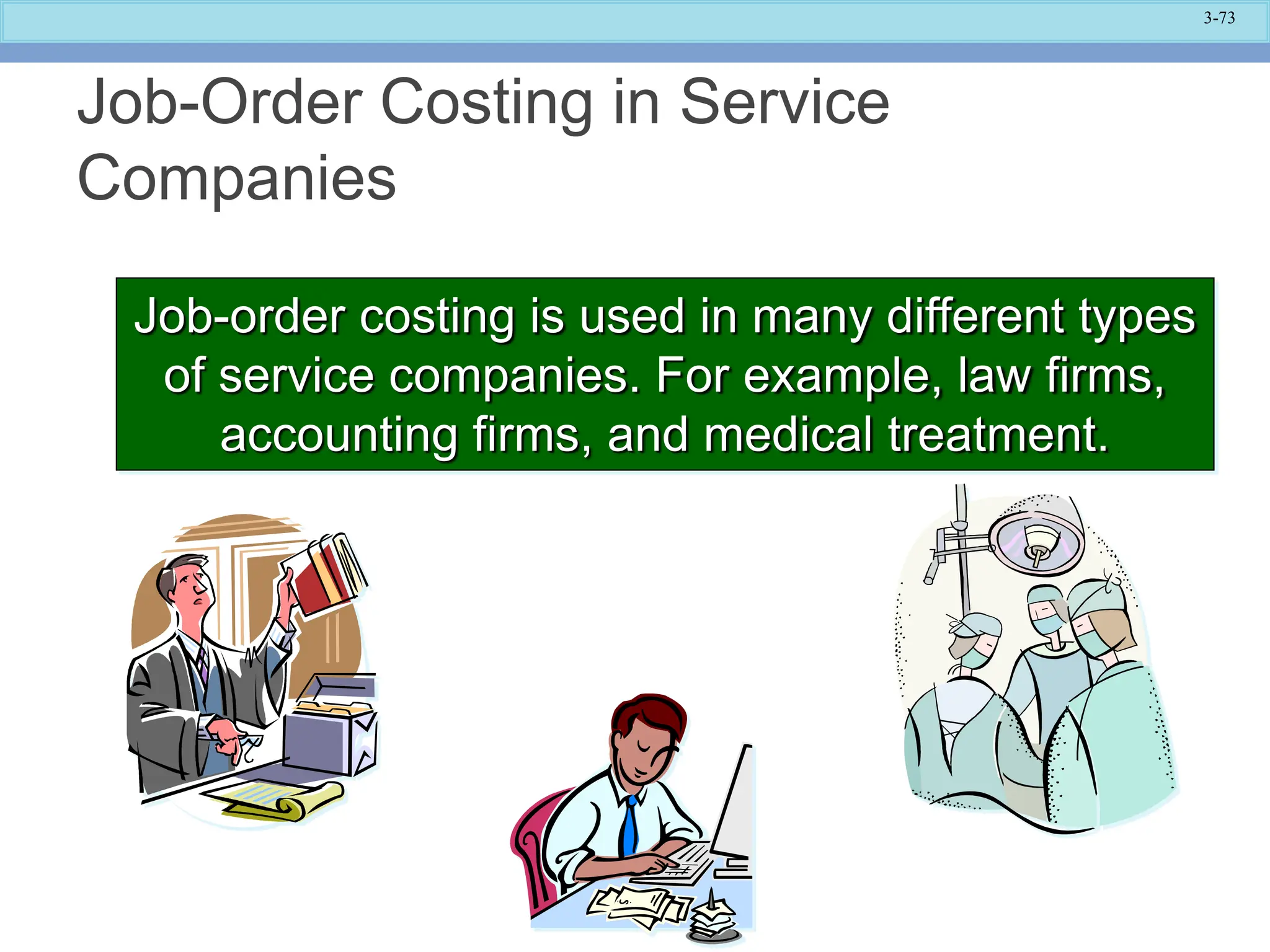 3-73
Job-Order Costing in Service
Companies
Job-order costing is used in many different types
of service companies. For example, law firms,
accounting firms, and medical treatment.
 