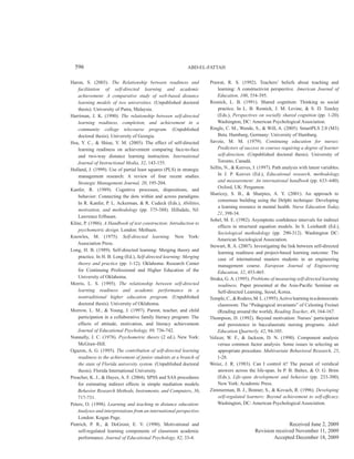 ABD-EL-FATTAH596
Haron, S. (2003). The Relationship between readiness and
facilitation of self-directed learning and academic
achievement: A comparative study of web-based distance
learning models of two universities. (Unpublished doctoral
thesis). University of Putra, Malaysia.
Harriman, J. K. (1990). The relationship between self-directed
learning readiness, completion, and achievement in a
community college telecourse program. (Unpublished
doctoral thesis). University of Georgia.
Hsu, Y. C., & Shiue, Y. M. (2005). The effect of self-directed
learning readiness on achievement comparing face-to-face
and two-way distance learning instruction. International
Journal of Instructional Media, 32, 143-155.
Hulland, J. (1999). Use of partial least squares (PLS) in strategic
management research: A review of four recent studies.
Strategic Management Journal, 20, 195-204.
Kanfer, R. (1989). Cognitive processes, dispositions, and
behavior: Connecting the dots within and across paradigms.
In R. Kanfer, P. L. Ackerman, & R. Cudeck (Eds.), Abilities,
motivation, and methodology (pp. 375-388). Hillsdale, NJ:
Lawrence Erlbaum.
Kline, P. (1986). A Handbook of test construction: Introduction to
psychometric design. London: Methuen.
Knowles, M. (1975). Self-directed learning. New York:
Association Press.
Long, H. B. (1989). Self-directed learning: Merging theory and
practice. In H. B. Long (Ed.), Self-directed learning: Merging
theory and practice (pp. 1-12). Oklahoma: Research Center
for Continuing Professional and Higher Education of the
University of Oklahoma.
Morris, L. S. (1995). The relationship between self-directed
learning readiness and academic performance in a
nontraditional higher education program. (Unpublished
doctoral thesis). University of Oklahoma.
Morrow, L. M., & Young, J. (1997). Parent, teacher, and child
participation in a collaborative family literacy program: The
effects of attitude, motivation, and literacy achievement.
Journal of Educational Psychology, 89, 736-742.
Nunnally, J. C. (1978). Psychometric theory (2 ed.). New York:
McGraw-Hill.
Ogazon, A. G. (1995). The contribution of self-directed learning
readiness to the achievement of junior students at a branch of
the state of Florida university system. (Unpublished doctoral
thesis). Florida International University.
Preacher, K. J., & Hayes, A. F. (2004). SPSS and SAS procedures
for estimating indirect effects in simple mediation models.
Behavior Research Methods, Instruments, and Computers, 36,
717-731.
Peters, O. (1998). Learning and teaching in distance education:
Analyses and interpretations from an international perspective.
London: Kogan Page.
Pintrich, P. R., & DoGroot, E. V. (1990). Motivational and
self-regulated learning components of classroom academic
performance. Journal of Educational Psychology, 82, 33-4.
Prawat, R. S. (1992). Teachers’ beliefs about teaching and
learning: A constructivist perspective. American Journal of
Education, 100, 354-395.
Resnick, L. B. (1991). Shared cognition: Thinking as social
practice. In L. B. Resnick, J. M. Levine, & S. D. Teasley
(Eds.), Perspectives on socially shared cognition (pp. 1-20).
Washington, DC: American Psychological Association.
Ringle, C. M., Wende, S., & Will, A. (2005). SmartPLS 2.0 (M3)
Beta. Hamburg, Germany: University of Hamburg.
Savoie, M. M. (1979). Continuing education for nurses:
Predictors of success in courses requiring a degree of learner
self-direction. (Unpublished doctoral thesis). University of
Toronto, Canadá.
Sellin, N., & Keeves, J. (1997). Path analysis with latent variables.
In J. P. Keeves (Ed.), Educational research, methodology,
and measurement: An international handbook (pp. 633–640).
Oxford, UK: Pergamon.
Sharicey, S. B., & Sharpies, A. Y. (2001). An approach to
consensus building using the Delphi technique: Developing
a learning resource in mental health. Nurse Education Today,
21, 398-34.
Sobel, M. E. (1982). Asymptotic confidence intervals for indirect
effects in structural equation models. In S. Leinhardt (Ed.),
Sociological methodology (pp. 290-312). Washington DC:
American Sociological Association.
Stewart, R. A. (2007). Investigating the link between self-directed
learning readiness and project-based learning outcome: The
case of international masters students in an engineering
management course. European Journal of Engineering
Education, 32, 453-465.
Straka, G.A. (1995). Problems of measuring self-directed learning
readiness. Paper presented at the Asia-Pacific Seminar on
Self-directed Learning, Seoul, Korea.
Temple,C.,&Rodero,M.L.(1995).Activelearninginademocratic
classroom: The “Pedagogical invariants” of Celesting Freinet
(Reading around the world), Reading Teacher, 49, 164-167.
Thompson, D. (1992). Beyond motivation: Nurses’ participation
and persistence in baccalaureate nursing programs. Adult
Education Quarterly, 42, 94-105.
Velicer, W. F., & Jackson, D. N. (1990). Component analysis
versus common factor analysis: Some issues in selecting an
appropriate procedure. Multivariate Behavioral Research, 25,
1-28.
Weisz, J. R. (1983). Can I control it? The pursuit of veridical
answers across the life-span. In P. B. Baltes, & O. G. Brim
(Eds.), Life-span development and behavior (pp. 233-300).
New York: Academic Press.
Zimmerman, B. J., Bonner, S., & Kovach, R. (1996). Developing
self-regulated learners: Beyond achievement to self-efficacy.
Washington, DC: American Psychological Association.
Received June 2, 2009
Revision received November 11, 2009
Accepted December 18, 2009
 