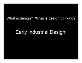 Early Industrial Design 	

Early Industrial Design
What is design? What is design thinking?
 