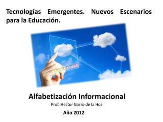 Tecnologías Emergentes. Nuevos Escenarios
para la Educación.




      Alfabetización Informacional
            Prof. Héctor Garro de la Hoz
                  Año 2012
 