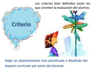 Los criterios bien definidos serán los
que orienten la evaluación del alumno.
Criterio