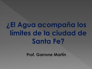 ¿El Agua acompaña los
límites de la ciudad de
Santa Fe?
Prof. Garrone Martín
 
