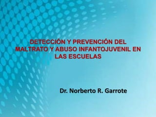 DETECCIÓN Y PREVENCIÓN DEL 
MALTRATO Y ABUSO INFANTOJUVENIL EN 
LAS ESCUELAS 
Dr. Norberto R. Garrote 
 
