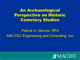 An Archaeological Perspective on Historic Cemetery Studies Patrick H. Garrow, RPA MACTEC Engineering and Consulting, Inc. 