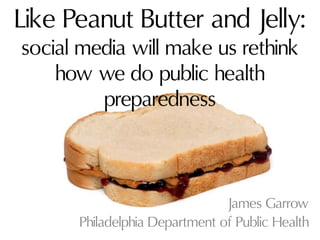 Like Peanut Butter and Jelly:
social media will make us rethink
how we do public health
preparedness
James Garrow
Philadelphia Department of Public Health
 