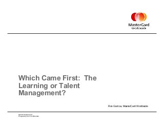 ©2010 MasterCard.
Proprietary and Confidential
Which Came First: The
Learning or Talent
Management?
Ron Garrow, MasterCard Worldwide
 