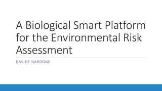 A Biological Smart Platform
for the Environmental Risk
Assessment
DAVIDE NARDONE
 