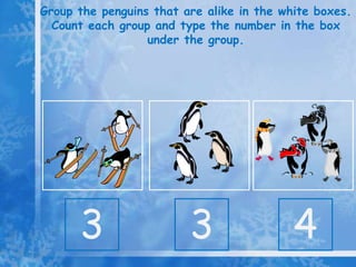 Group the penguins that are alike in the white boxes.
  Count each group and type the number in the box
                  under the group.




      3                  3                 4
 
