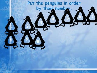 Put the penguins in order
        by their number.

                      5     6   7
               4
         3
1   2

8   9
        10
 