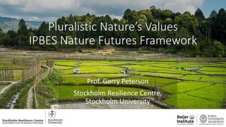 Pluralistic Nature’s Values
IPBES Nature Futures Framework
Prof. Garry Peterson
Stockholm Resilience Centre,
Stockholm University
 