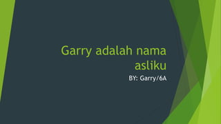 Garry adalah nama 
asliku 
BY: Garry/6A 
 
