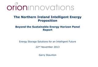 The Northern Ireland Intelligent Energy
Proposition
Beyond the Sustainable Energy Horizon Panel
Report

Energy Storage Solutions for an Intelligent Future
22nd November 2013
Garry Staunton

 