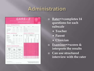 AdministrationRater=>completes 14 questions for each subscaleTeacherParentClinicianExaminer=>scores & interprets the resultsCan use structured interview with the rater