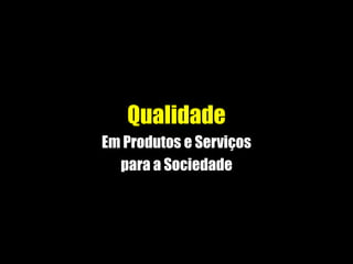 Qualidade
Em Produtos e Serviços
para a Sociedade
 