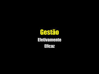 Gestão
Efetivamente
Eficaz
 