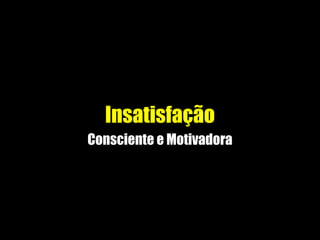 Insatisfação
Consciente e Motivadora
 
