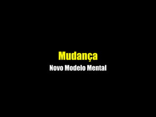 Mudança
Novo Modelo Mental
 